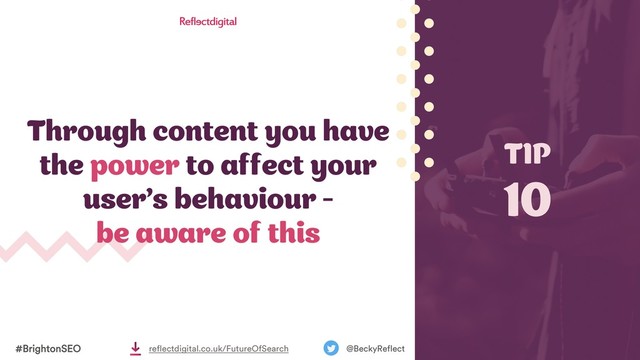 Through content you have
the power to affect your
user’s behaviour -
be aware of this
TIP
10
#BrightonSEO @BeckyReflect
reflectdigital.co.uk/FutureOfSearch
