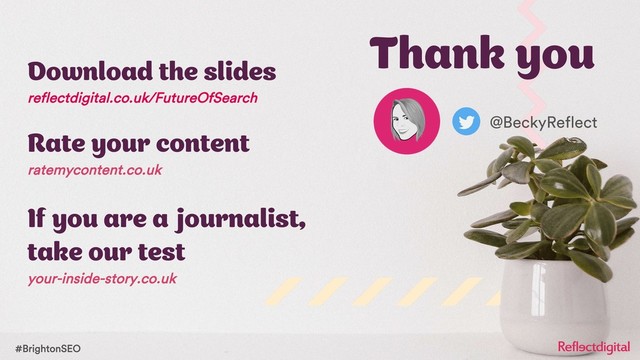 #BrightonSEO
Download the slides
reflectdigital.co.uk/FutureOfSearch
Rate your content
ratemycontent.co.uk
If you are a journalist,
take our test
your-inside-story.co.uk
@BeckyReflect
Thank you
