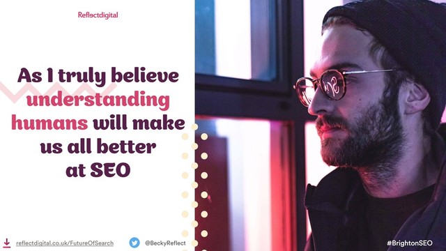 As I truly believe
understanding
humans will make
us all better
at SEO
#BrightonSEO
@BeckyReflect
reflectdigital.co.uk/FutureOfSearch
