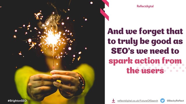 And we forget that
to truly be good as
SEO’s we need to
spark action from
the users
#BrightonSEO @BeckyReflect
reflectdigital.co.uk/FutureOfSearch
