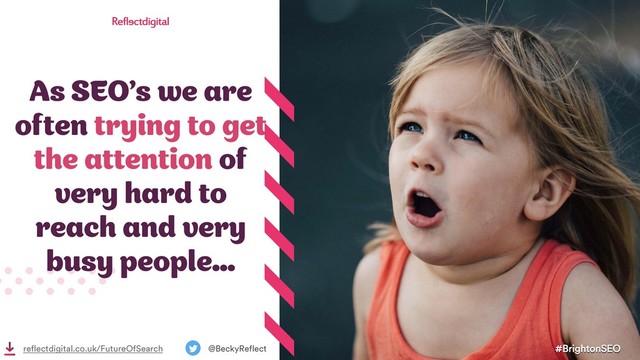 As SEO’s we are
often trying to get
the attention of
very hard to
reach and very
busy people...
#BrightonSEO
@BeckyReflect
reflectdigital.co.uk/FutureOfSearch
