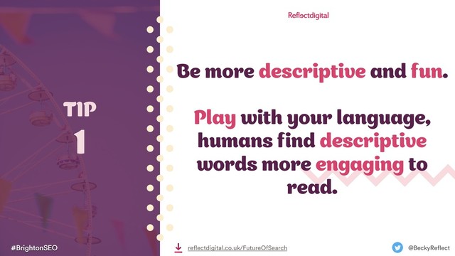 #BrightonSEO @BeckyReflect
reflectdigital.co.uk/FutureOfSearch
Be more descriptive and fun.
Play with your language,
humans find descriptive
words more engaging to
read.
TIP
1
