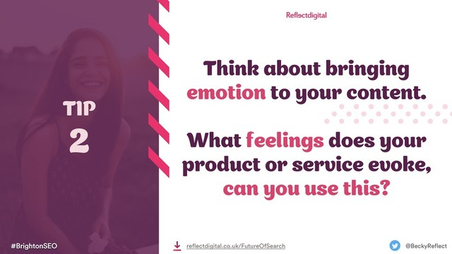 #BrightonSEO @BeckyReflect
reflectdigital.co.uk/FutureOfSearch
Think about bringing
emotion to your content.
What feelings does your
product or service evoke,
can you use this?
TIP
2
