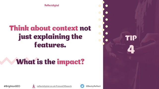 Think about context not
just explaining the
features.
What is the impact?
TIP
4
#BrightonSEO @BeckyReflect
reflectdigital.co.uk/FutureOfSearch
