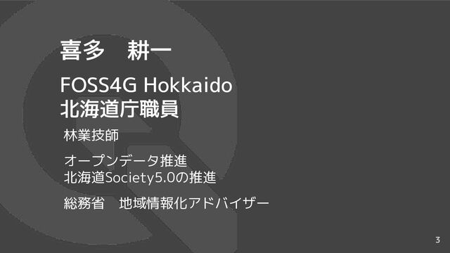 3
喜多　耕一
FOSS4G Hokkaido
北海道庁職員
林業技師
オープンデータ推進
北海道Society5.0の推進
総務省　地域情報化アドバイザー
