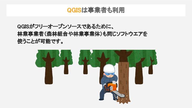 QGISがフリーオープンソースであるために、 
林業事業者（森林組合や林業事業体）も同じソフトウエアを 
使うことが可能です。 
QGISは事業者も利用 
