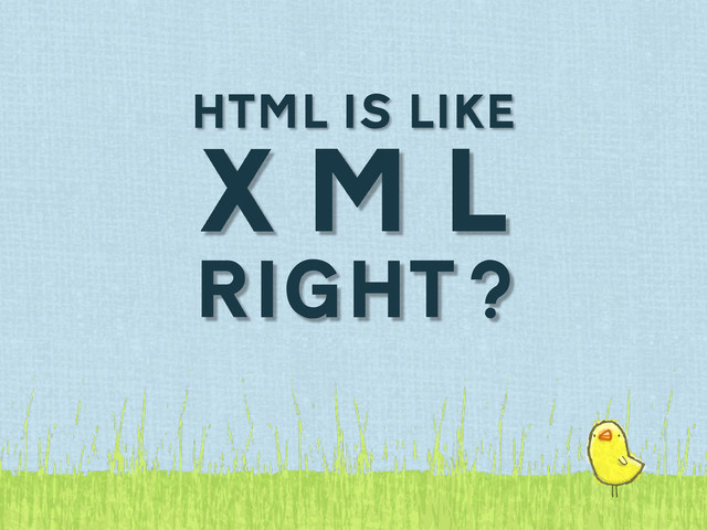 HTML IS LIKE
X M L
RIGHT?
