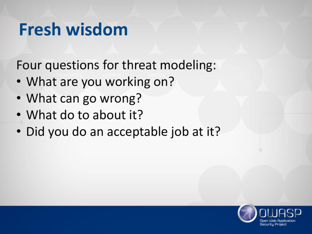 Fresh wisdom
Four questions for threat modeling:
• What are you working on?
• What can go wrong?
• What do to about it?
• Did you do an acceptable job at it?

