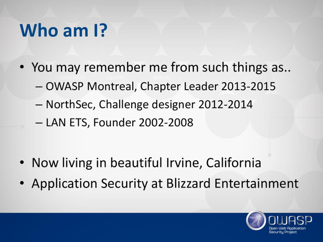 Who am I?
• You may remember me from such things as..
– OWASP Montreal, Chapter Leader 2013-2015
– NorthSec, Challenge designer 2012-2014
– LAN ETS, Founder 2002-2008
• Now living in beautiful Irvine, California
• Application Security at Blizzard Entertainment
