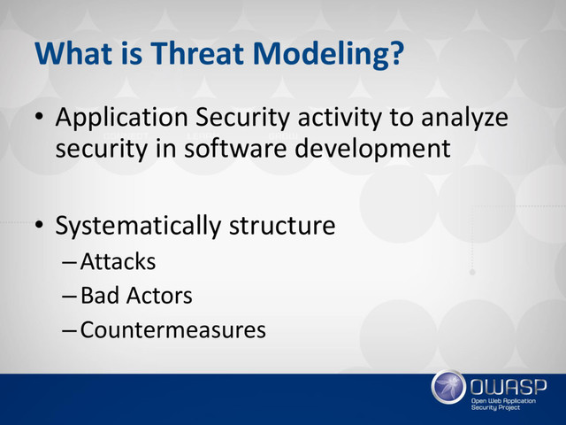 What is Threat Modeling?
• Application Security activity to analyze
security in software development
• Systematically structure
–Attacks
–Bad Actors
–Countermeasures
