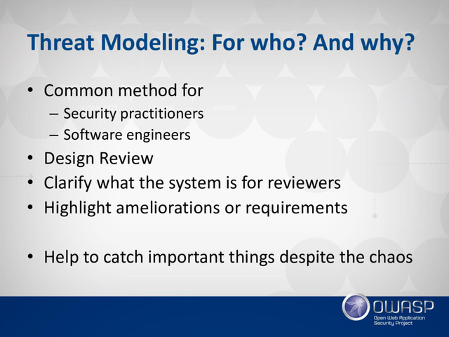 Threat Modeling: For who? And why?
• Common method for
– Security practitioners
– Software engineers
• Design Review
• Clarify what the system is for reviewers
• Highlight ameliorations or requirements
• Help to catch important things despite the chaos
