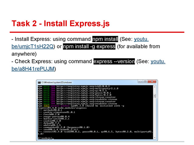 Task 2 - Install Express.js
- Install Express: using command npm install (See: youtu.
be/umjcT1sH22Q) or npm install -g express (for available from
anywhere)
- Check Express: using command express --version (See: youtu.
be/a8H41rePUJM)
