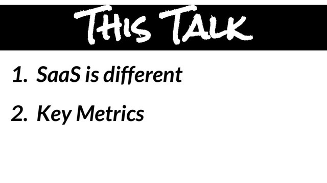 1. SaaS is different
2. Key Metrics
This Talk
