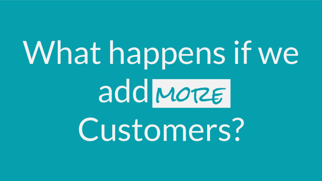What happens if we
add more
Customers?
