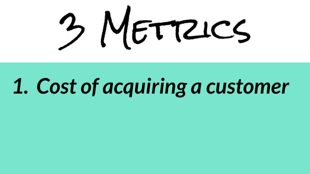 3 Metrics
1. Cost of acquiring a customer
