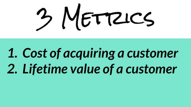 3 Metrics
1. Cost of acquiring a customer
2. Lifetime value of a customer
