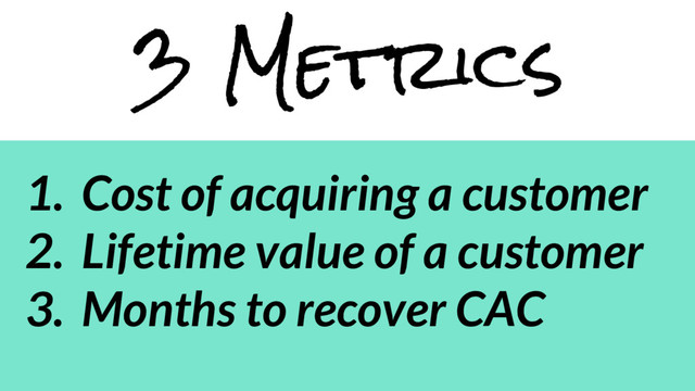 3 Metrics
1. Cost of acquiring a customer
2. Lifetime value of a customer
3. Months to recover CAC

