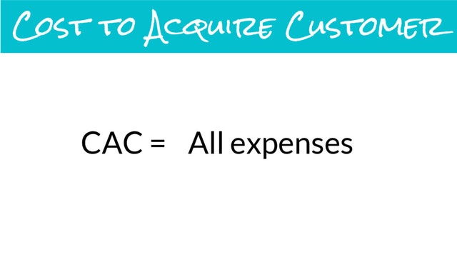 CAC = All expenses
Cost to Acquire Customer
