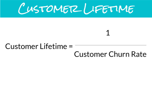 Customer Lifetime =
1
Customer Churn Rate
Customer Lifetime
