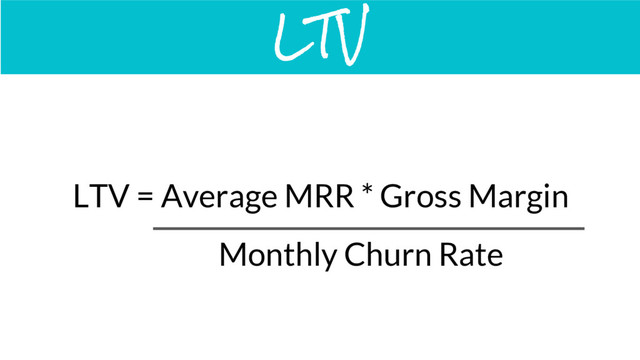 LTV = Average MRR * Gross Margin
LTV
Monthly Churn Rate
