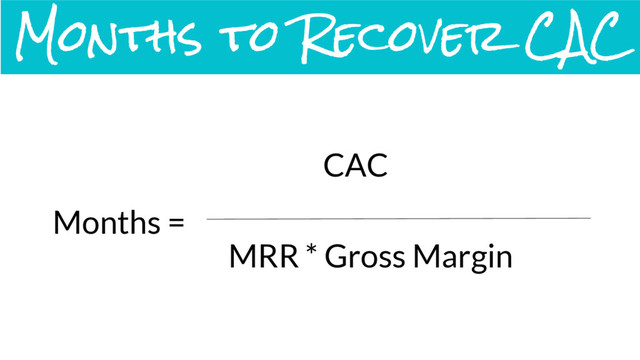 Months =
CAC
MRR * Gross Margin
Months to Recover CAC
