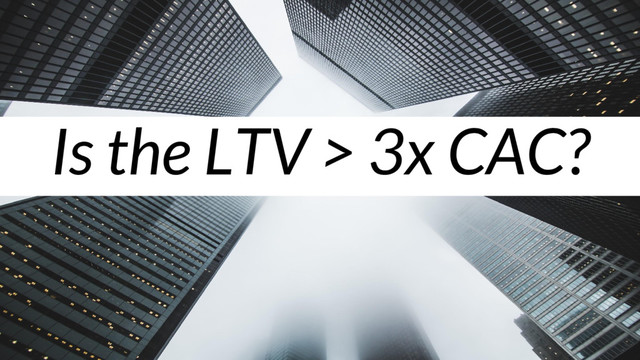 Is the LTV > 3x CAC?
