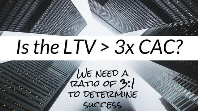 Is the LTV > 3x CAC?
We need a
ratio of 3:1
to determine
success
