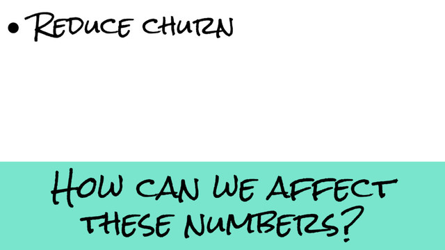 How can we affect
these numbers?
● Reduce churn

