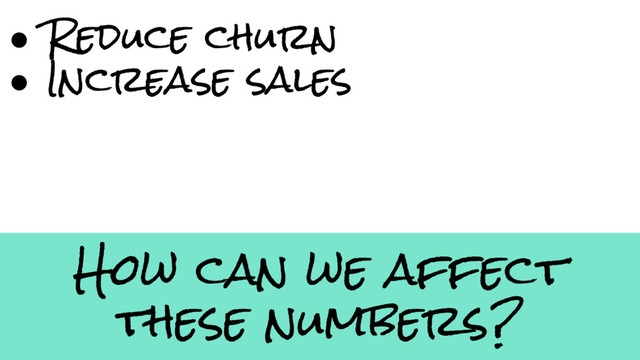 How can we affect
these numbers?
● Reduce churn
● Increase sales
