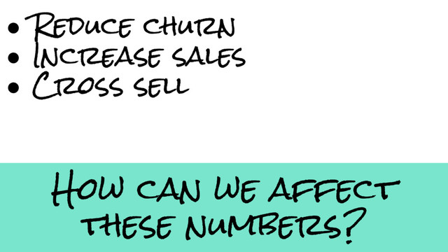 How can we affect
these numbers?
● Reduce churn
● Increase sales
● Cross sell
