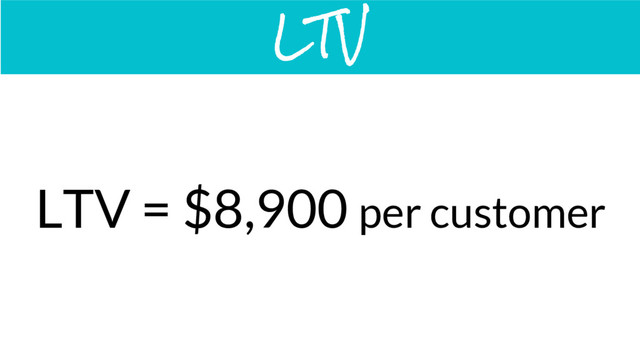 LTV = $8,900 per customer
LTV
