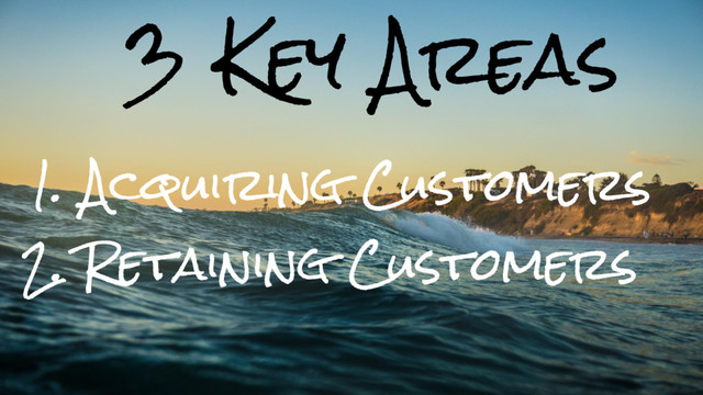 3 Key Areas
1. Acquiring Customers
2. Retaining Customers
