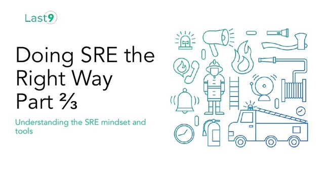 Understanding the SRE mindset and
tools
Doing SRE the
Right Way
Part ⅔
