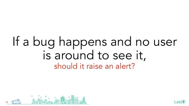 If a bug happens and no user
is around to see it,
should it raise an alert?
11

