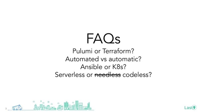 FAQs
Pulumi or Terraform?
Automated vs automatic?
Ansible or K8s?
Serverless or needless codeless?
3

