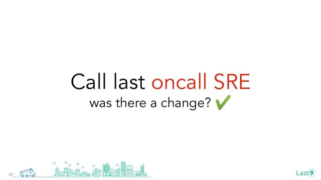 Call last oncall SRE
was there a change? ✔
24
