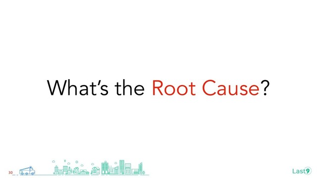 What’s the Root Cause?
30
