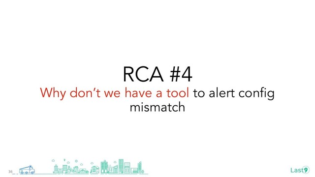 RCA #4
Why don’t we have a tool to alert conﬁg
mismatch
36
