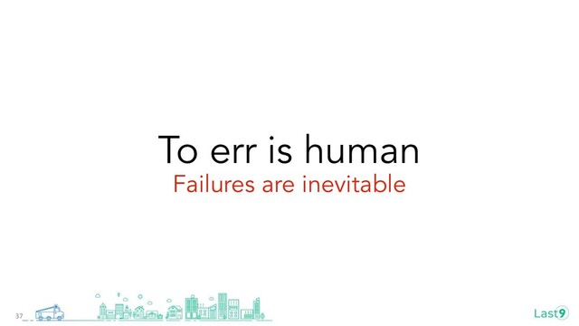 To err is human
Failures are inevitable
37
