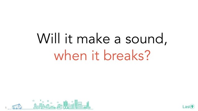 Will it make a sound,
when it breaks?
5
