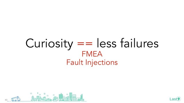 Curiosity == less failures
FMEA
Fault Injections
43

