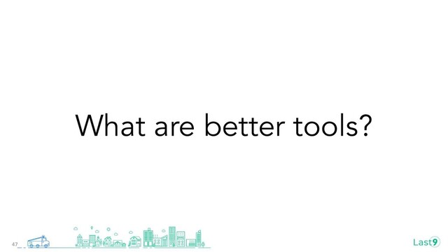 What are better tools?
47
