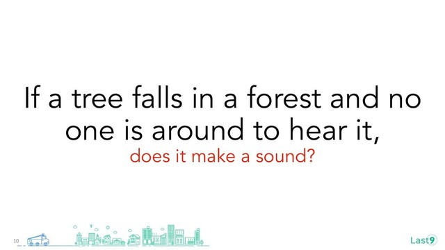 If a tree falls in a forest and no
one is around to hear it,
does it make a sound?
10
