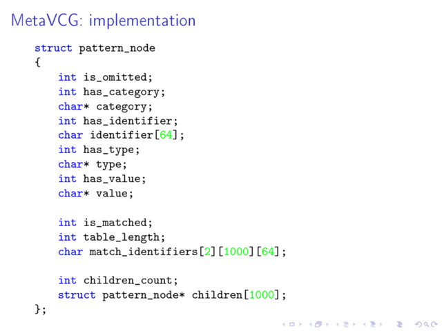 MetaVCG: implementation
struct pattern_node
{
int is_omitted;
int has_category;
char* category;
int has_identifier;
char identifier[64];
int has_type;
char* type;
int has_value;
char* value;
int is_matched;
int table_length;
char match_identifiers[2][1000][64];
int children_count;
struct pattern_node* children[1000];
};
