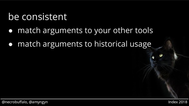 @necrobuffalo, @amyngyn Index 2018
@necrobuffalo, @amyngyn Index 2018
be consistent
● match arguments to your other tools
● match arguments to historical usage
