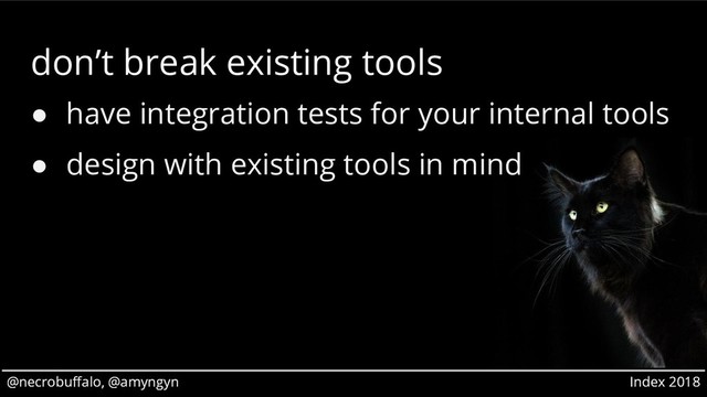 @necrobuffalo, @amyngyn Index 2018
@necrobuffalo, @amyngyn Index 2018
don’t break existing tools
● have integration tests for your internal tools
● design with existing tools in mind
