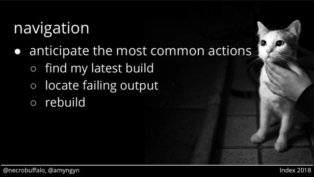 @necrobuffalo, @amyngyn Index 2018
@necrobuffalo, @amyngyn Index 2018
navigation
● anticipate the most common actions
○ find my latest build
○ locate failing output
○ rebuild
