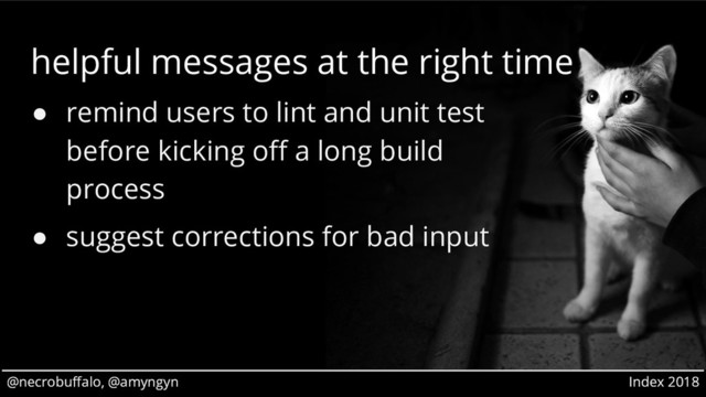 @necrobuffalo, @amyngyn Index 2018
@necrobuffalo, @amyngyn Index 2018
helpful messages at the right time
● remind users to lint and unit test
before kicking off a long build
process
● suggest corrections for bad input
