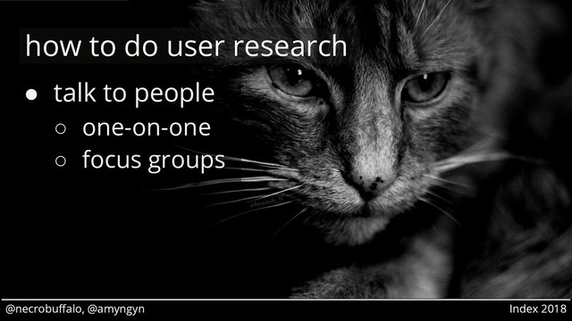 @necrobuffalo, @amyngyn Index 2018
@necrobuffalo, @amyngyn Index 2018
● talk to people
○ one-on-one
○ focus groups
how to do user research
