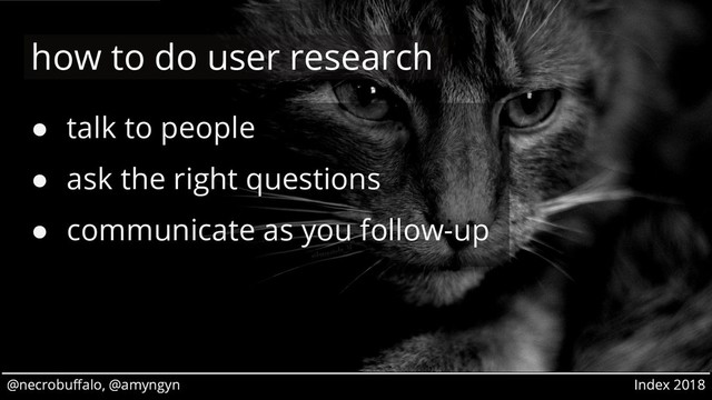 @necrobuffalo, @amyngyn Index 2018
@necrobuffalo, @amyngyn Index 2018
● talk to people
● ask the right questions
● communicate as you follow-up
how to do user research
